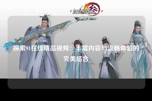探索91在线精品视频：丰富内容与流畅体验的完美结合