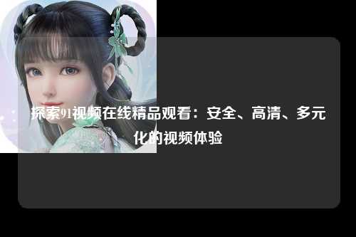 探索91视频在线精品观看：安全、高清、多元化的视频体验