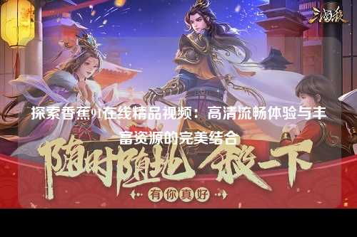 探索香蕉91在线精品视频：高清流畅体验与丰富资源的完美结合
