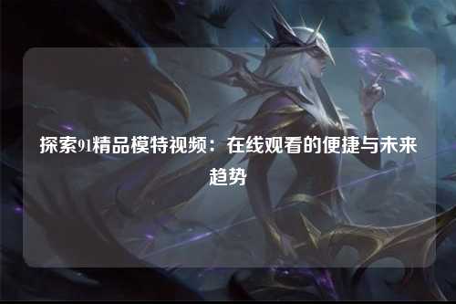 探索91精品模特视频：在线观看的便捷与未来趋势