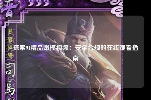 探索91精品嫩模视频：安全合规的在线观看指南