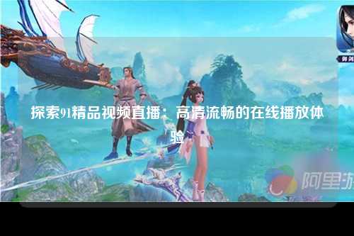 探索91精品视频直播：高清流畅的在线播放体验