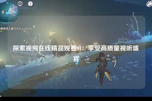 探索视频在线精品观看91：享受高质量视听盛宴