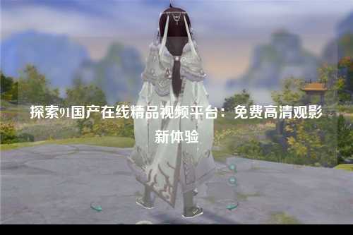 探索91国产在线精品视频平台：免费高清观影新体验