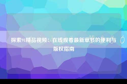 探索91精品视频：在线观看最新章节的便利与版权指南