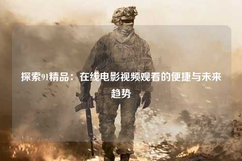 探索91精品：在线电影视频观看的便捷与未来趋势