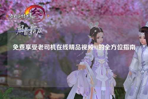 免费享受老司机在线精品视频91的全方位指南
