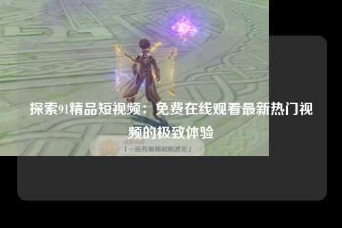 探索91精品短视频：免费在线观看最新热门视频的极致体验